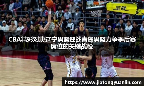 CBA精彩对决辽宁男篮迎战青岛男篮力争季后赛席位的关键战役