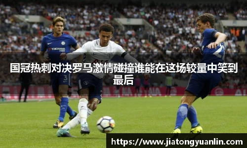国冠热刺对决罗马激情碰撞谁能在这场较量中笑到最后