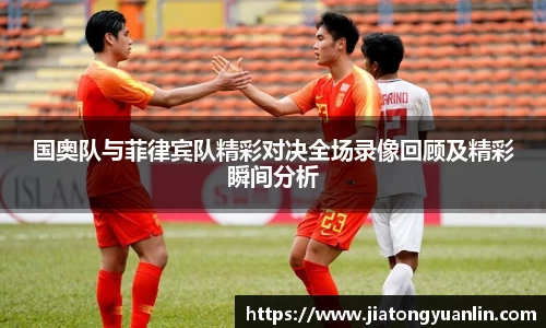 国奥队与菲律宾队精彩对决全场录像回顾及精彩瞬间分析