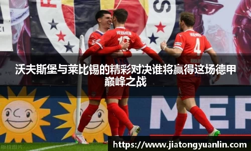 沃夫斯堡与莱比锡的精彩对决谁将赢得这场德甲巅峰之战