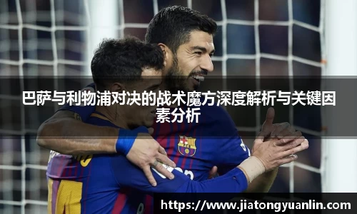 巴萨与利物浦对决的战术魔方深度解析与关键因素分析