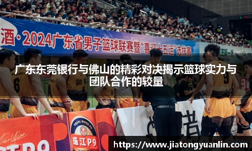 广东东莞银行与佛山的精彩对决揭示篮球实力与团队合作的较量