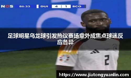 足球明星乌龙球引发热议赛场意外成焦点球迷反应各异