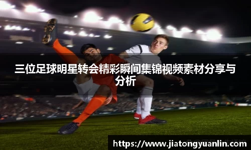 三位足球明星转会精彩瞬间集锦视频素材分享与分析