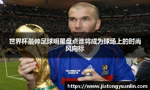 世界杯最帅足球明星盘点谁将成为球场上的时尚风向标