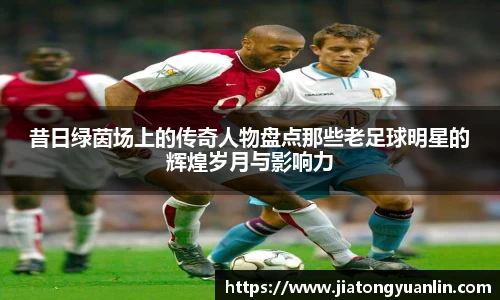 昔日绿茵场上的传奇人物盘点那些老足球明星的辉煌岁月与影响力