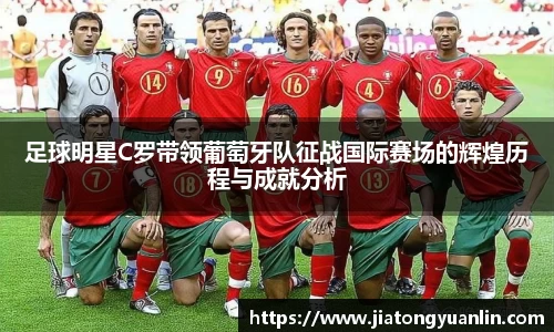 足球明星C罗带领葡萄牙队征战国际赛场的辉煌历程与成就分析