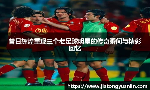 昔日辉煌重现三个老足球明星的传奇瞬间与精彩回忆